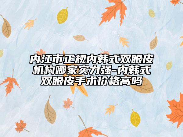 内江市正规内韩式双眼皮机构哪家实力强-内韩式双眼皮手术价格高吗