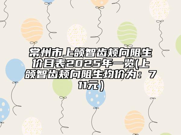 常州市上颌智齿颊向阻生价目表2025年一览(上颌智齿颊向阻生均价为：711元）