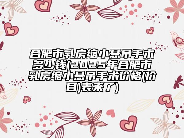 合肥市乳房缩小悬吊手术多少钱(2025年合肥市乳房缩小悬吊手术价格(价目)表来了)