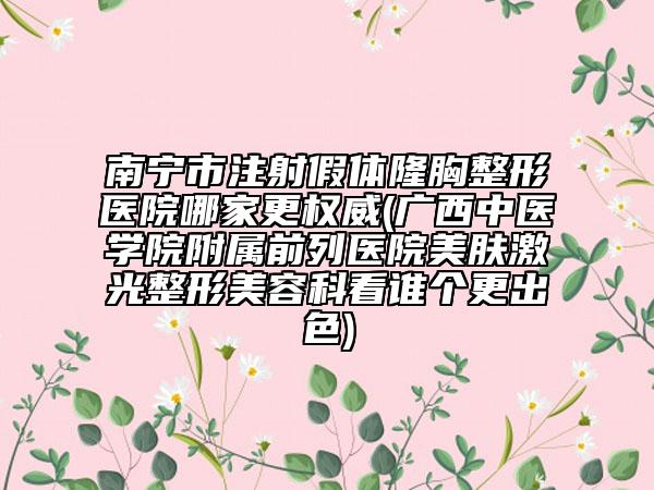 南宁市注射假体隆胸整形医院哪家更权威(广西中医学院附属前列医院美肤激光整形美容科看谁个更出色)