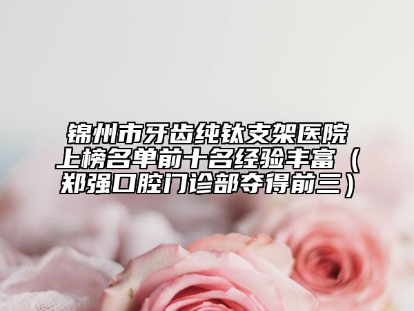 锦州市牙齿纯钛支架医院上榜名单前十名经验丰富（郑强口腔门诊部夺得前三）