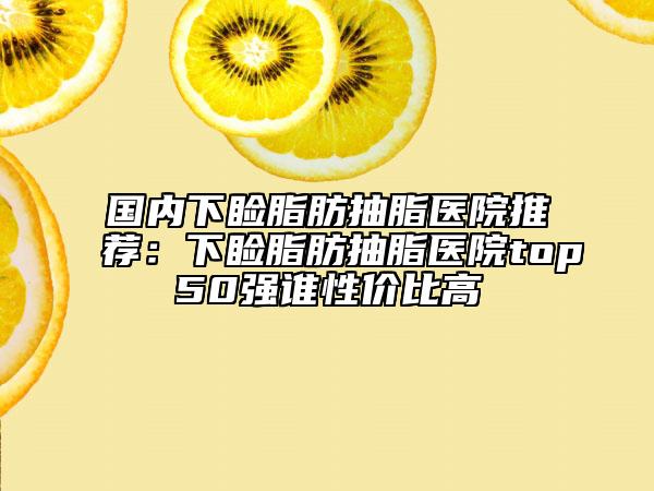 国内下睑脂肪抽脂医院推荐：下睑脂肪抽脂医院top50强谁性价比高