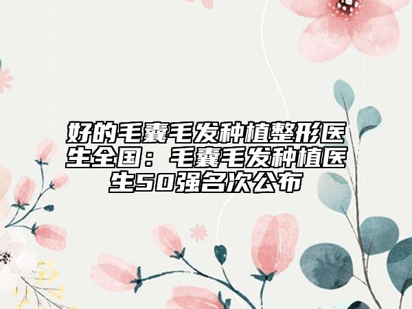 好的毛囊毛发种植整形医生全国：毛囊毛发种植医生50强名次公布
