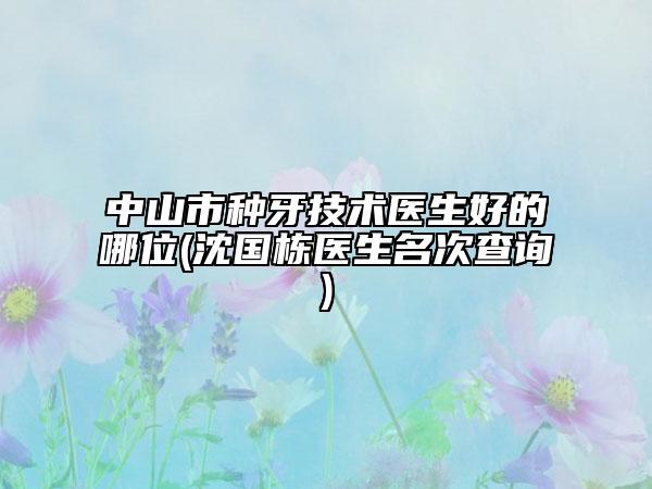 中山市种牙技术医生好的哪位(沈国栋医生名次查询)