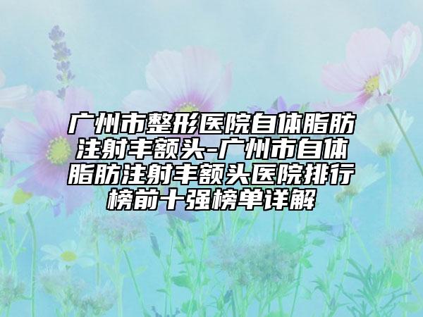 广州市整形医院自体脂肪注射丰额头-广州市自体脂肪注射丰额头医院排行榜前十强榜单详解