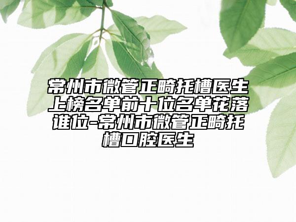 常州市微管正畸托槽医生上榜名单前十位名单花落谁位-常州市微管正畸托槽口腔医生