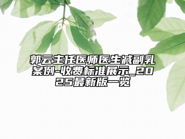 郭云主任医师医生减副乳案例-收费标准展示_2025最新版一览