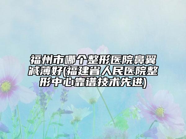 福州市哪个整形医院鼻翼减薄好(福建省人民医院整形中心靠谱技术先进)