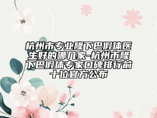 杭州市专业隆下巴假体医生好的哪几家-杭州市隆下巴假体专家口碑排行前十位官方公布