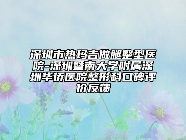 深圳市热玛吉做腿整型医院-深圳暨南大学附属深圳华侨医院整形科口碑评价反馈