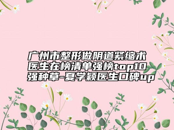 广州市整形做阴道紧缩术医生在榜清单强榜top10强种草-夏学颖医生口碑up
