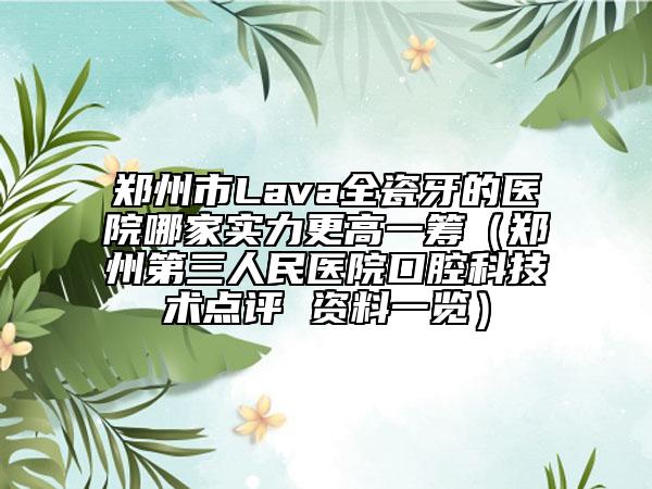 郑州市Lava全瓷牙的医院哪家实力更高一筹（郑州第三人民医院口腔科技术点评 资料一览）