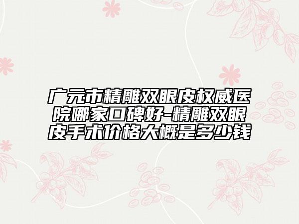 广元市精雕双眼皮权威医院哪家口碑好-精雕双眼皮手术价格大概是多少钱