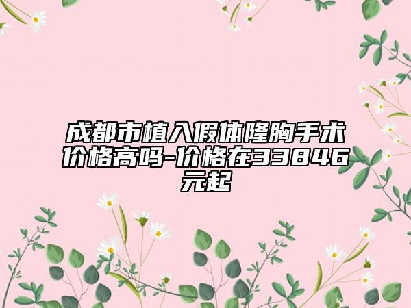 成都市植入假体隆胸手术价格高吗-价格在33846元起