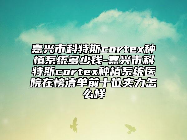 嘉兴市科特斯cortex种植系统多少钱-嘉兴市科特斯cortex种植系统医院在榜清单前十位实力怎么样