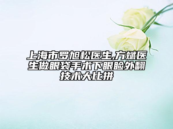 上海市罗旭松医生,方斌医生做眼袋手术下眼睑外翻技术大比拼