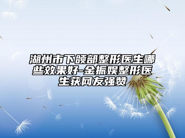 湖州市下颌部整形医生哪些效果好-金振娱整形医生获网友强赞