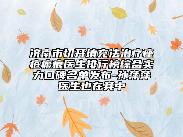 济南市切开填充法治疗痤疮瘢痕医生排行榜综合实力口碑名单发布-孙萍萍医生也在其中