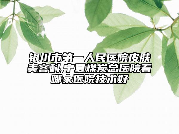 银川市第一人民医院皮肤美容科,宁夏煤炭总医院看哪家医院技术好