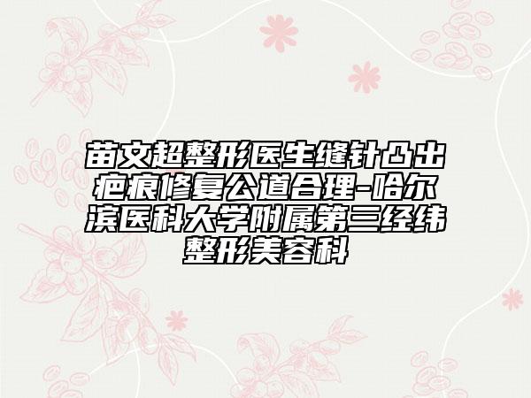 苗文超整形医生缝针凸出疤痕修复公道合理-哈尔滨医科大学附属第三经纬整形美容科