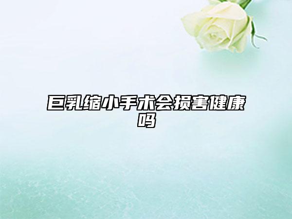 巨乳缩小手术会损害健康吗
