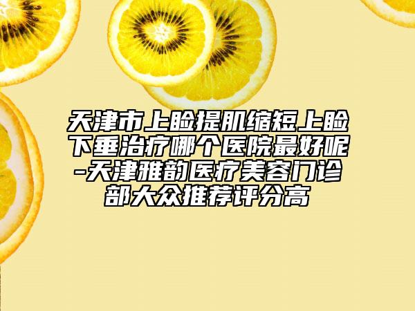 天津市上睑提肌缩短上睑下垂治疗哪个医院最好呢-天津雅韵医疗美容门诊部大众推荐评分高