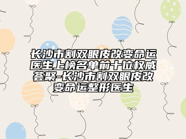 长沙市割双眼皮改变命运医生上榜名单前十位权威荟聚-长沙市割双眼皮改变命运整形医生