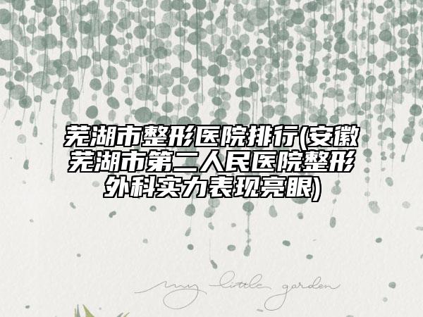 芜湖市整形医院排行(安徽芜湖市第二人民医院整形外科实力表现亮眼)
