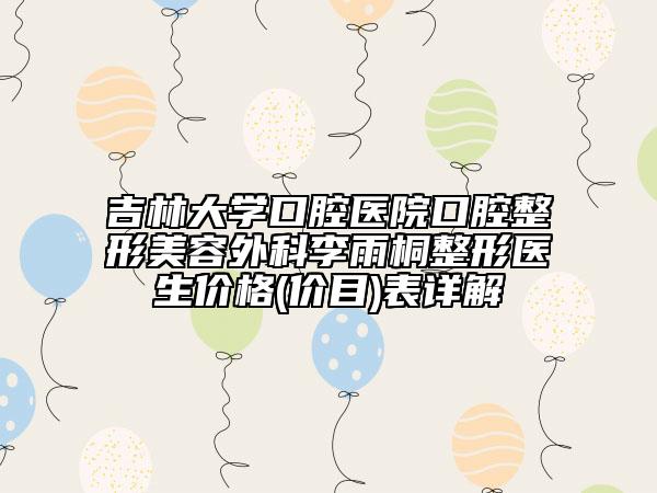 吉林大学口腔医院口腔整形美容外科李雨桐整形医生价格(价目)表详解