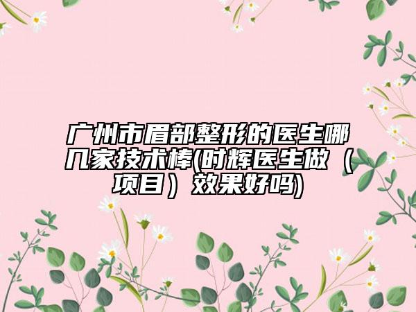 广州市眉部整形的医生哪几家技术棒(时辉医生做（项目）效果好吗)