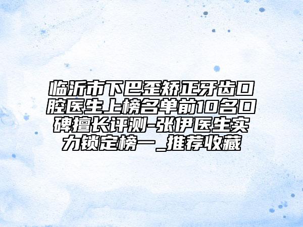 临沂市下巴歪矫正牙齿口腔医生上榜名单前10名口碑擅长评测-张伊医生实力锁定榜一_推荐收藏