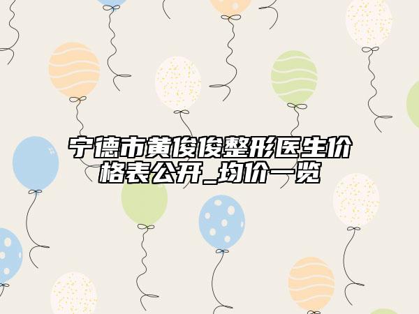 宁德市黄俊俊整形医生价格表公开_均价一览