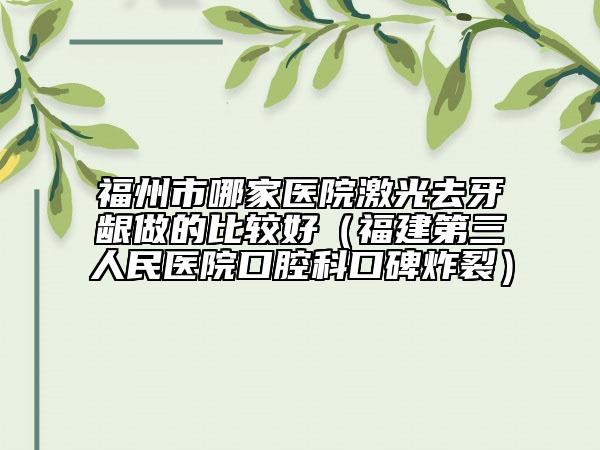 福州市哪家医院激光去牙龈做的比较好（福建第三人民医院口腔科口碑炸裂）