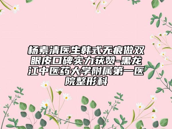 杨素清医生韩式无痕做双眼皮口碑实力获赞-黑龙江中医药大学附属第一医院整形科