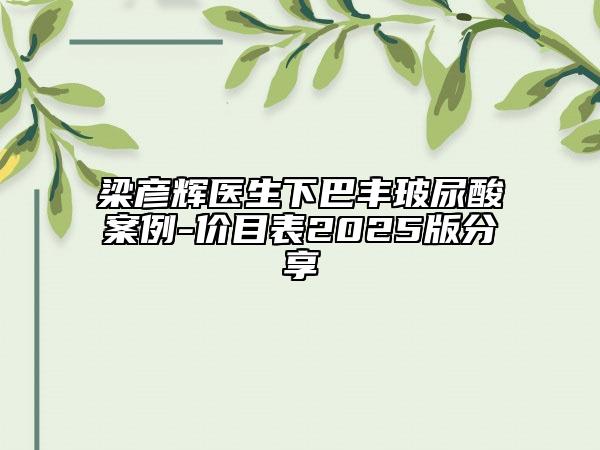 梁彦辉医生下巴丰玻尿酸案例-价目表2025版分享