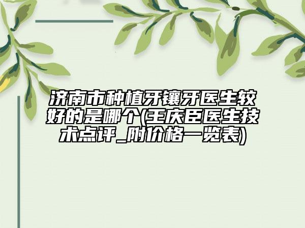 济南市种植牙镶牙医生较好的是哪个(王庆臣医生技术点评_附价格一览表)