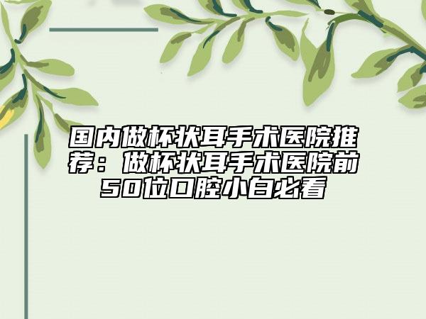 国内做杯状耳手术医院推荐：做杯状耳手术医院前50位口腔小白必看