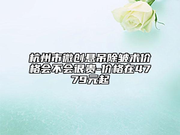 杭州市微创悬吊除皱术价格会不会很贵-价格在4779元起