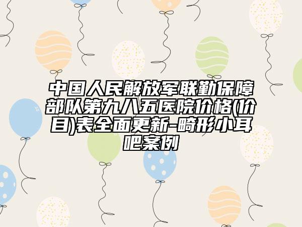 中国人民解放军联勤保障部队第九八五医院价格(价目)表全面更新-畸形小耳吧案例