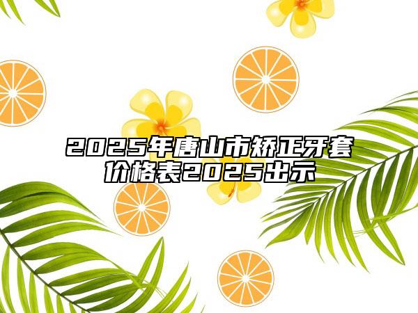 2025年唐山市矫正牙套价格表2025出示