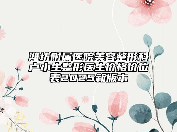 潍坊附属医院美容整形科卢小生整形医生价格价位表2025新版本