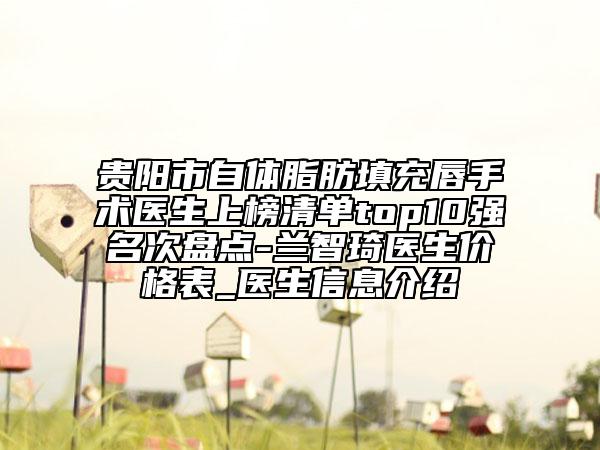 贵阳市自体脂肪填充唇手术医生上榜清单top10强名次盘点-兰智琦医生价格表_医生信息介绍