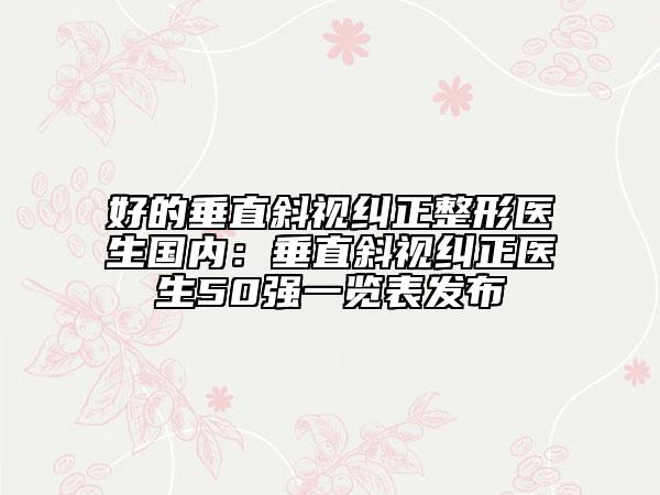 好的垂直斜视纠正整形医生国内：垂直斜视纠正医生50强一览表发布
