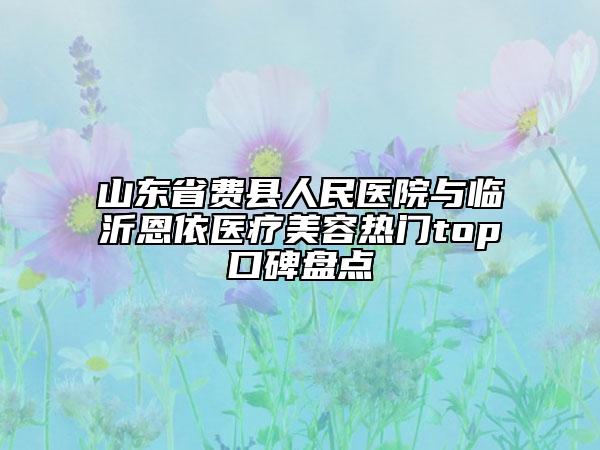 山东省费县人民医院与临沂恩依医疗美容热门top口碑盘点