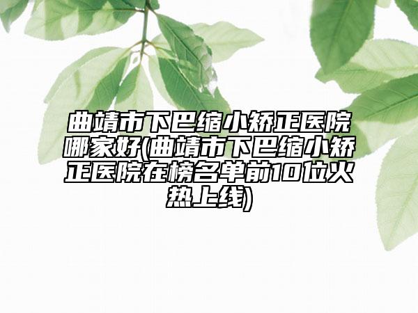 曲靖市下巴缩小矫正医院哪家好(曲靖市下巴缩小矫正医院在榜名单前10位火热上线)