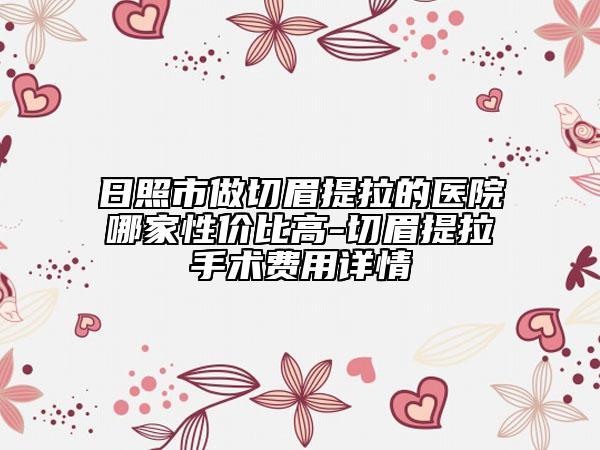 日照市做切眉提拉的医院哪家性价比高-切眉提拉手术费用详情
