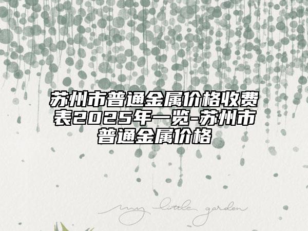 苏州市普通金属价格收费表2025年一览-苏州市普通金属价格