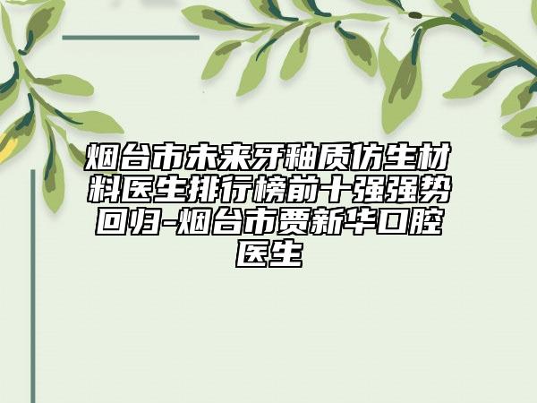烟台市未来牙釉质仿生材料医生排行榜前十强强势回归-烟台市贾新华口腔医生