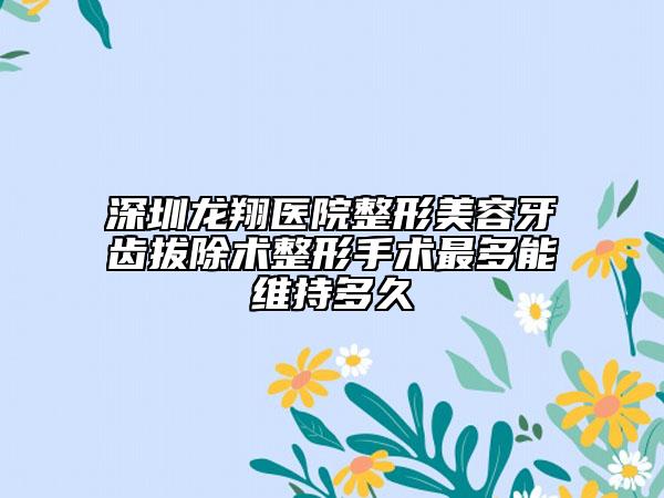 深圳龙翔医院整形美容牙齿拔除术整形手术最多能维持多久