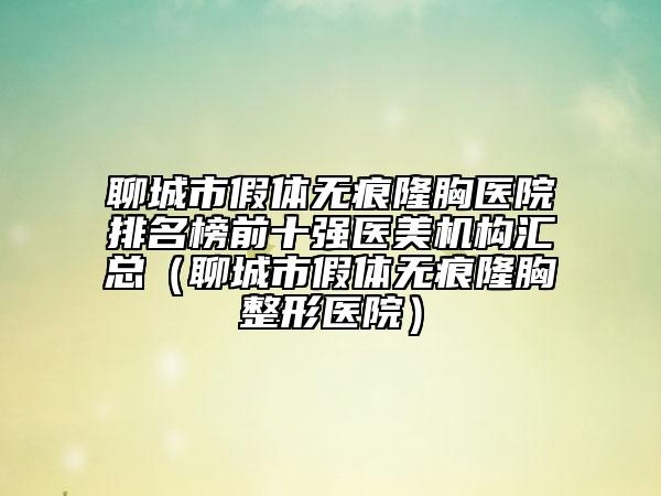 聊城市假体无痕隆胸医院排名榜前十强医美机构汇总（聊城市假体无痕隆胸整形医院）